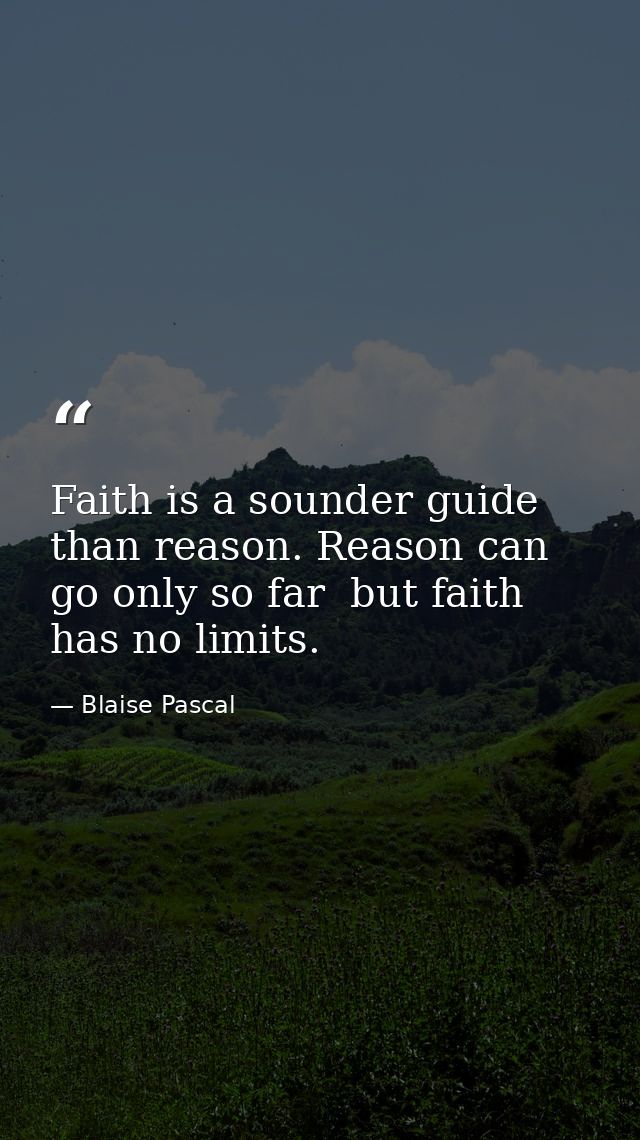 Faith is a sounder guide than reason. Reason can go only so far  but faith has no limits. — Blaise Pascal