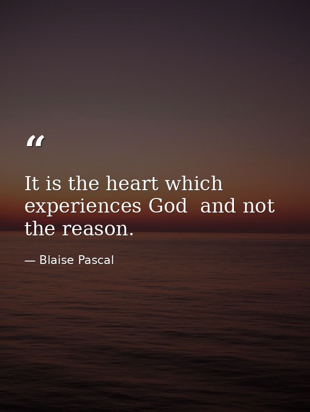 It is the heart which experiences God  and not the reason. — Blaise Pascal