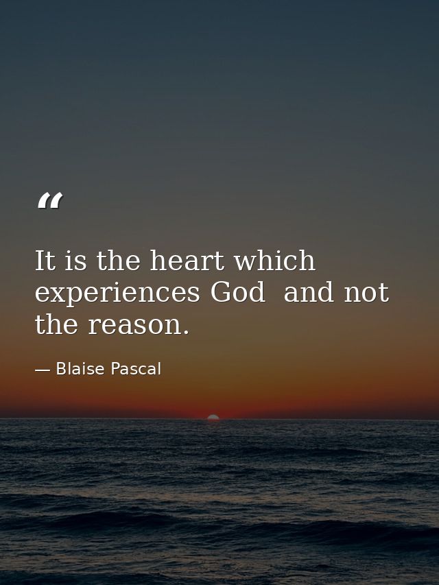 It is the heart which experiences God  and not the reason. — Blaise Pascal