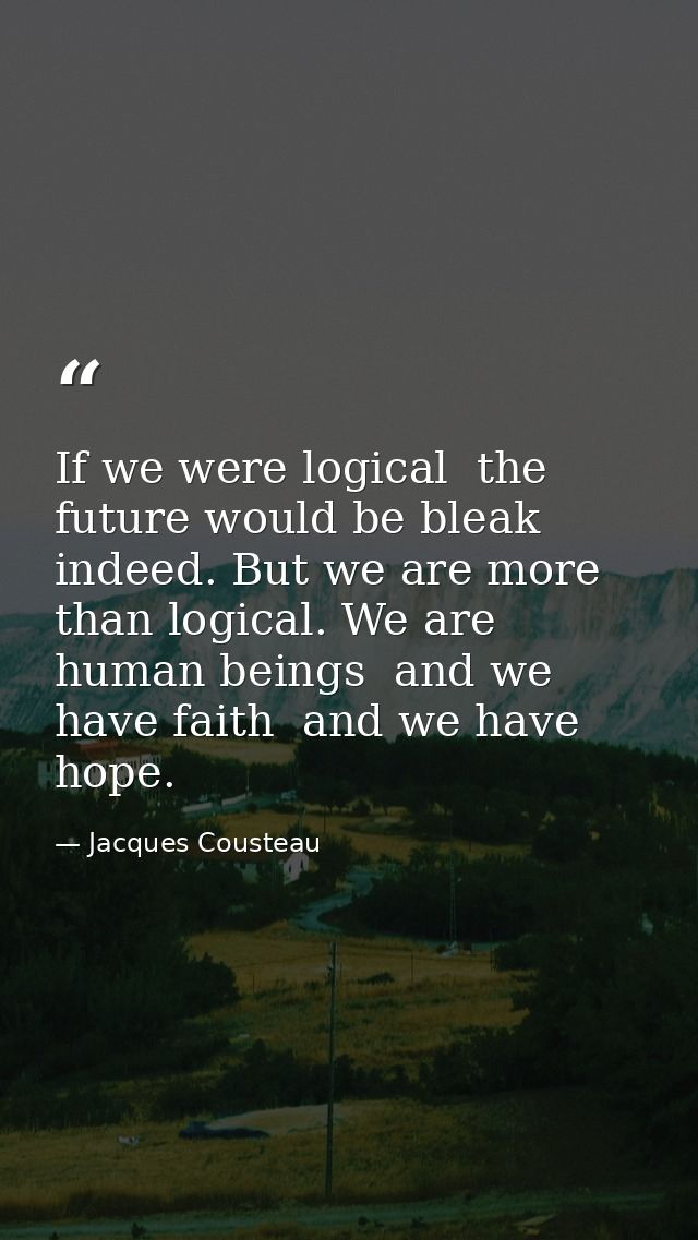 If we were logical  the future would be bleak indeed. But we are more than logical. We are human beings  and we have fai — Jacques Cousteau