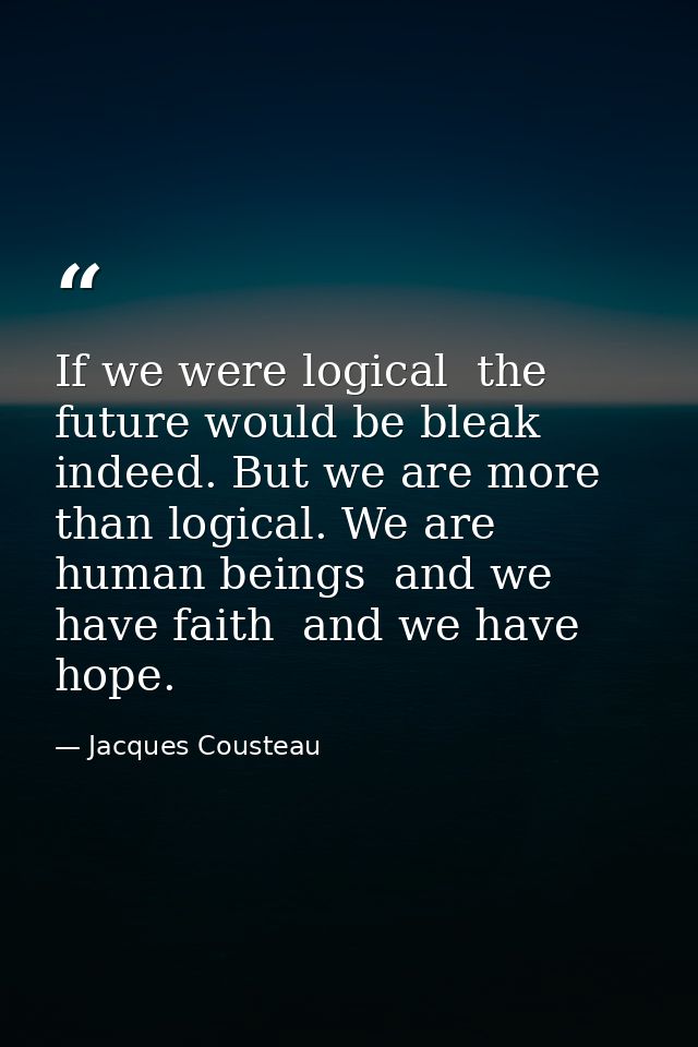 If we were logical  the future would be bleak indeed. But we are more than logical. We are human beings  and we have fai — Jacques Cousteau