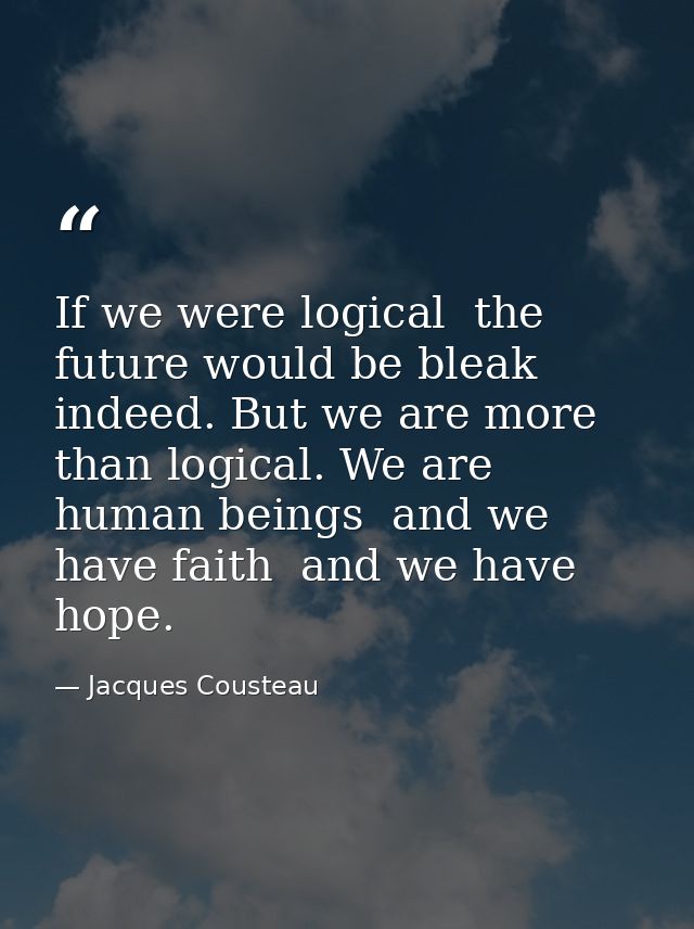 If we were logical  the future would be bleak indeed. But we are more than logical. We are human beings  and we have fai — Jacques Cousteau