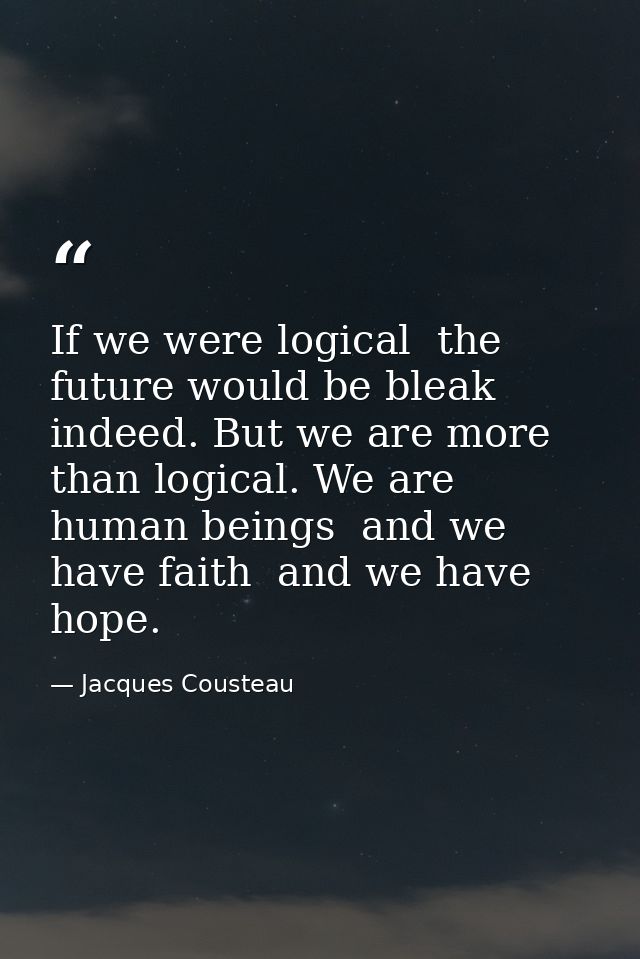 If we were logical  the future would be bleak indeed. But we are more than logical. We are human beings  and we have fai — Jacques Cousteau