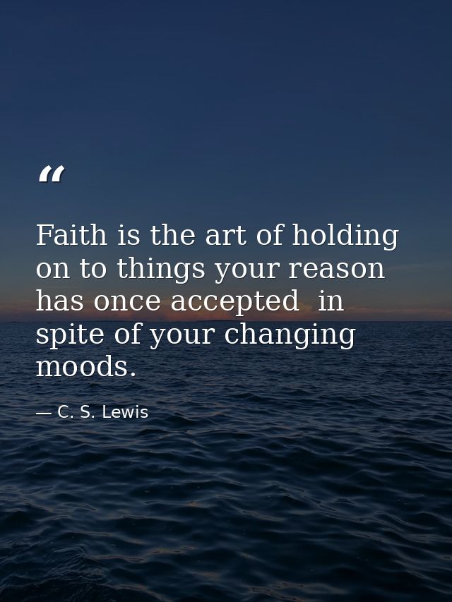 Faith is the art of holding on to things your reason has once accepted  in spite of your changing moods. — C. S. Lewis