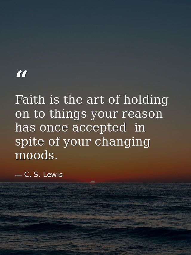 Faith is the art of holding on to things your reason has once accepted  in spite of your changing moods. — C. S. Lewis
