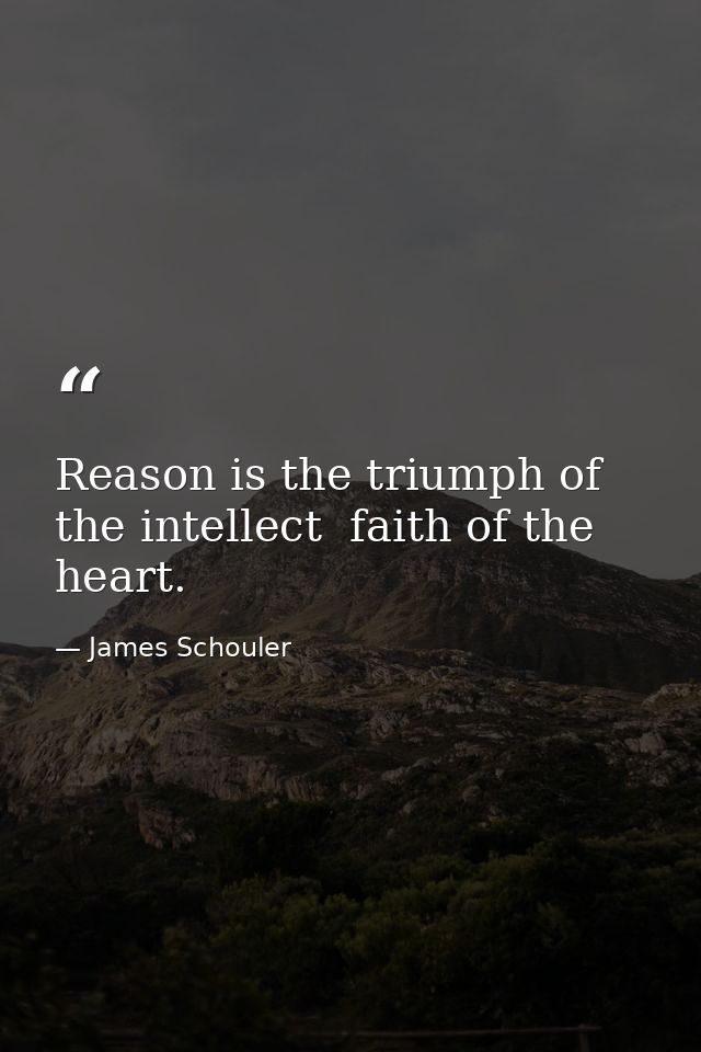 Reason is the triumph of the intellect  faith of the heart. — James Schouler