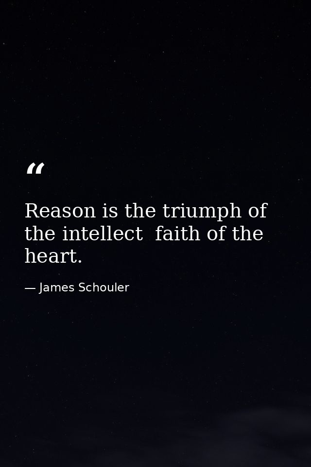 Reason is the triumph of the intellect  faith of the heart. — James Schouler
