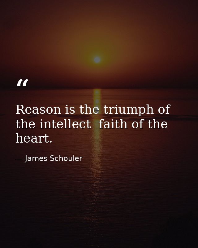 Reason is the triumph of the intellect  faith of the heart. — James Schouler