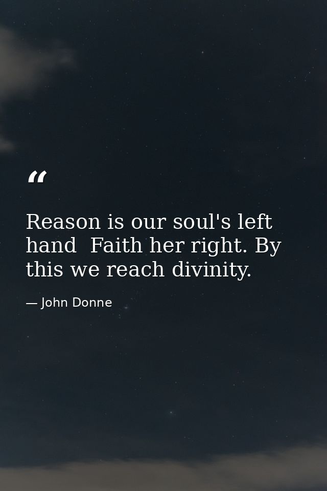 Reason is our soul's left hand  Faith her right. By this we reach divinity. — John Donne