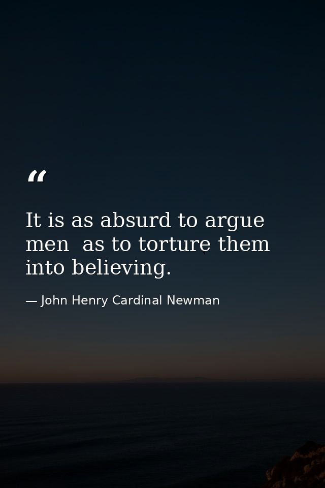 It is as absurd to argue men  as to torture them  into believing. — John Henry Cardinal Newman