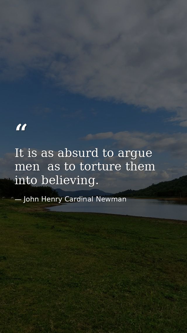 It is as absurd to argue men  as to torture them  into believing. — John Henry Cardinal Newman