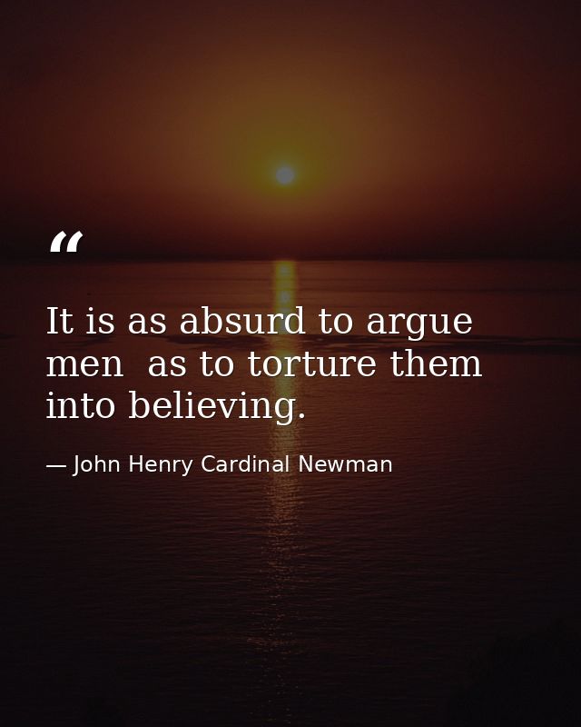 It is as absurd to argue men  as to torture them  into believing. — John Henry Cardinal Newman