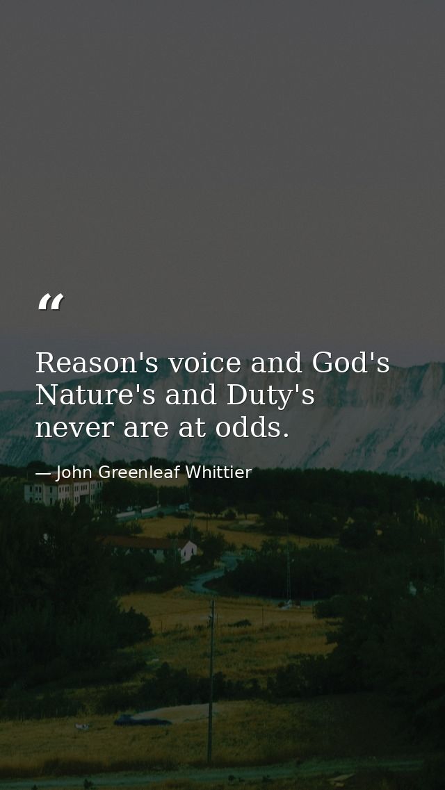 Reason's voice and God's  Nature's and Duty's  never are at odds. — John Greenleaf Whittier