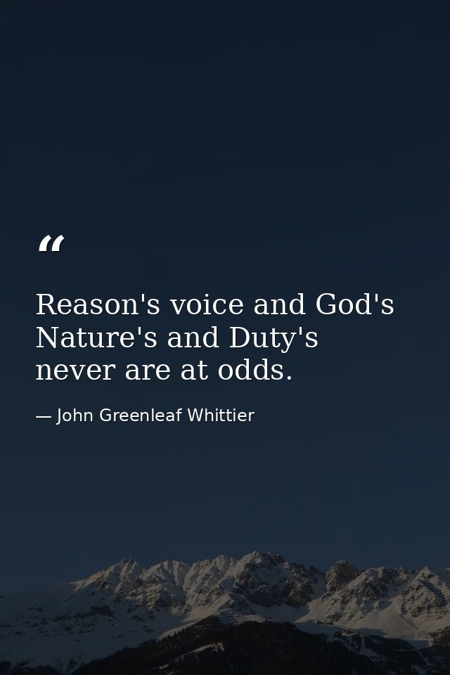Reason's voice and God's  Nature's and Duty's  never are at odds. — John Greenleaf Whittier