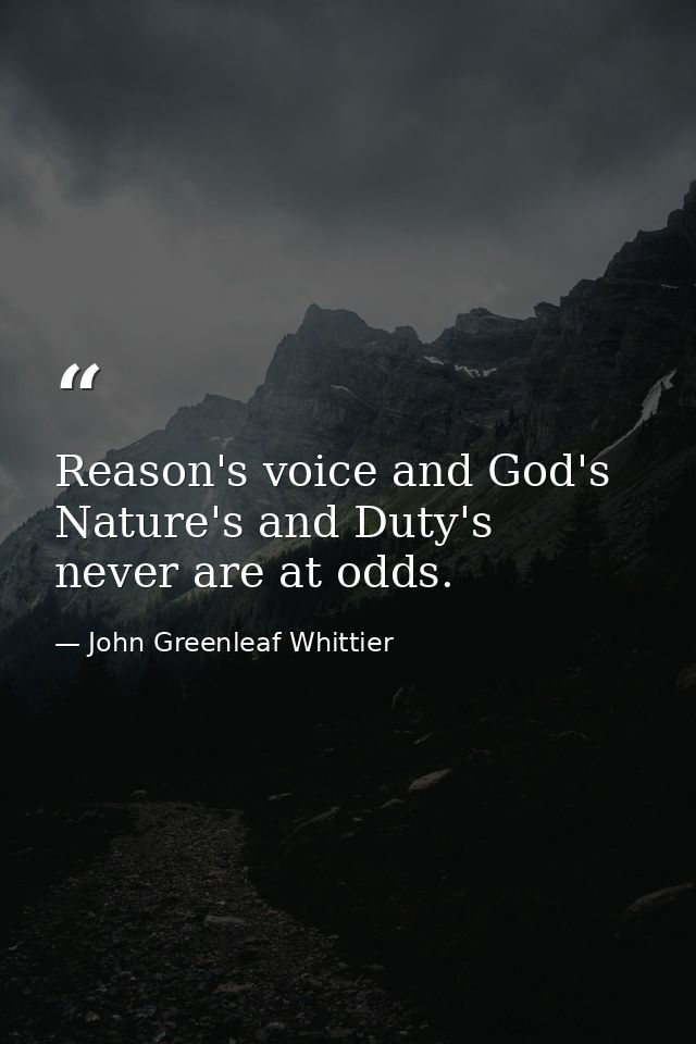 Reason's voice and God's  Nature's and Duty's  never are at odds. — John Greenleaf Whittier