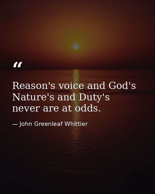 Reason's voice and God's  Nature's and Duty's  never are at odds. — John Greenleaf Whittier