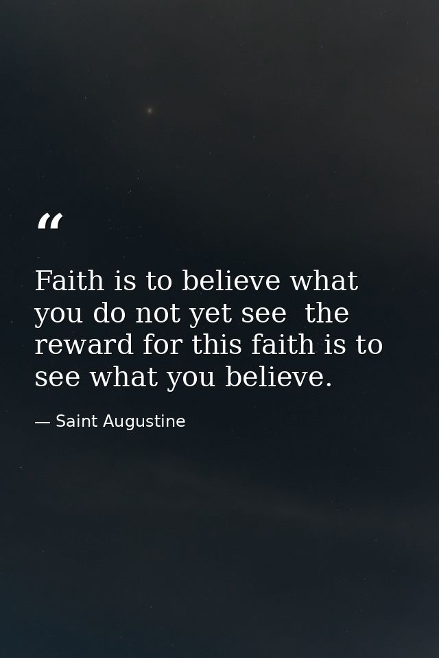 Faith is to believe what you do not yet see  the reward for this faith is to see what you believe. — Saint Augustine