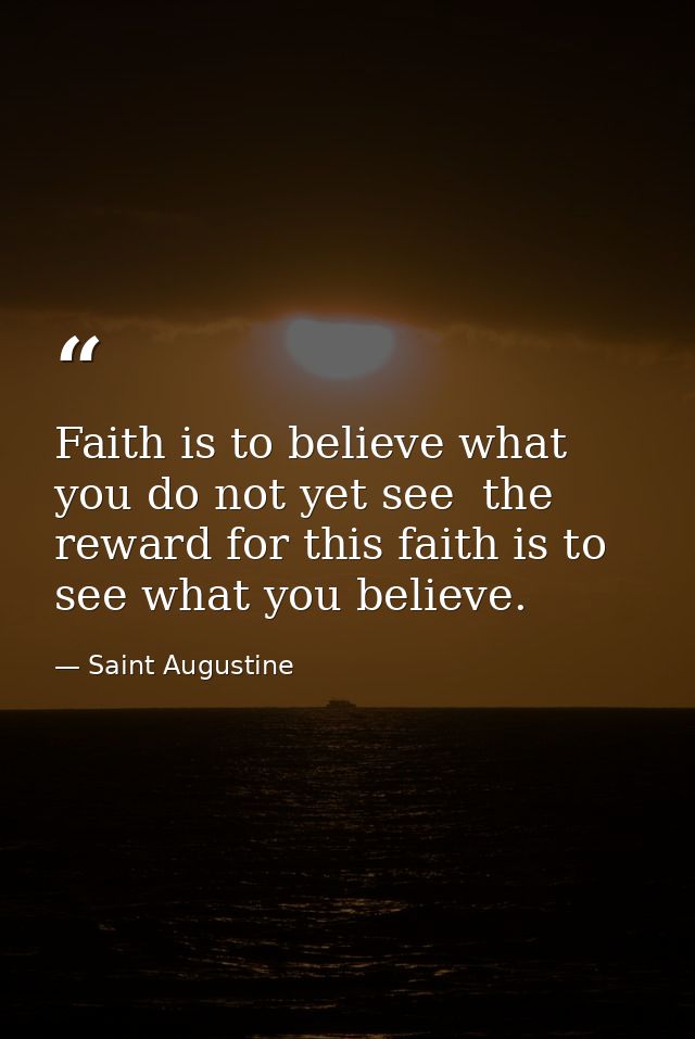Faith is to believe what you do not yet see  the reward for this faith is to see what you believe. — Saint Augustine