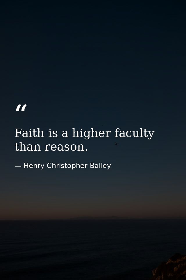 Faith is a higher faculty than reason. — Henry Christopher Bailey
