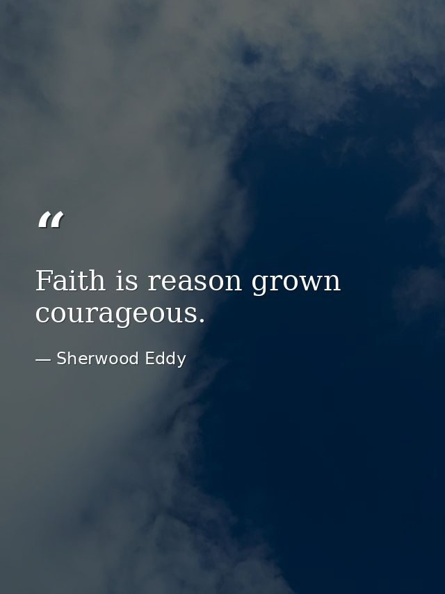 Faith is reason grown courageous. — Sherwood Eddy