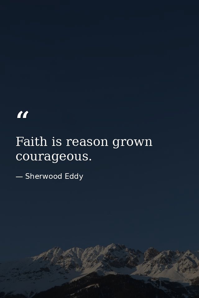 Faith is reason grown courageous. — Sherwood Eddy