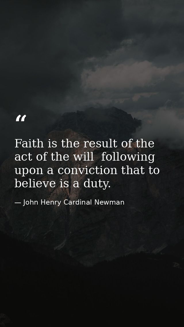 Faith is the result of the act of the will  following upon a conviction that to believe is a duty. — John Henry Cardinal Newman