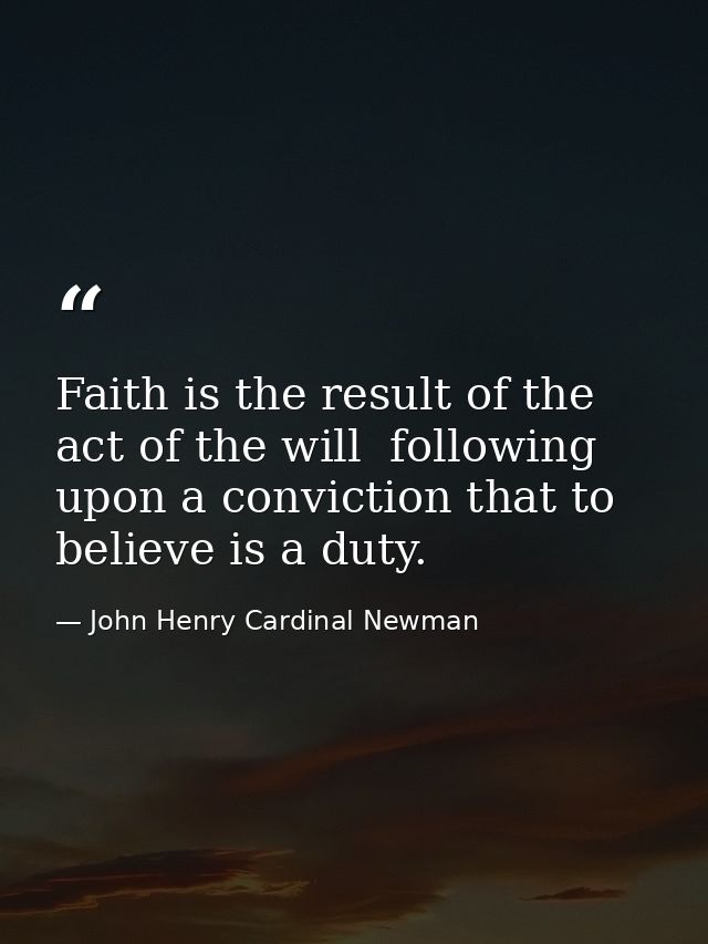 Faith is the result of the act of the will  following upon a conviction that to believe is a duty. — John Henry Cardinal Newman