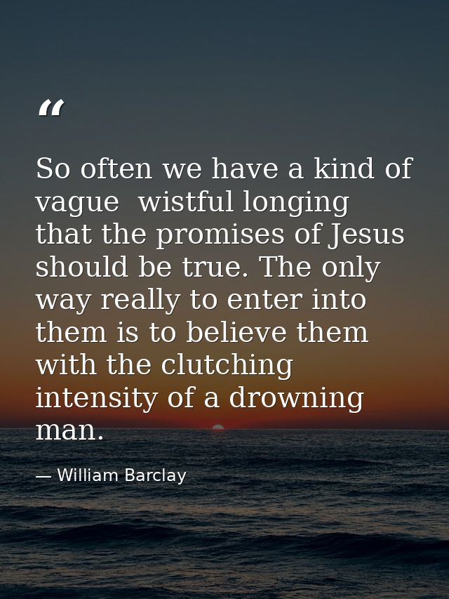 So often we have a kind of vague  wistful longing that the promises of Jesus should be true. The only way really to ente — William Barclay