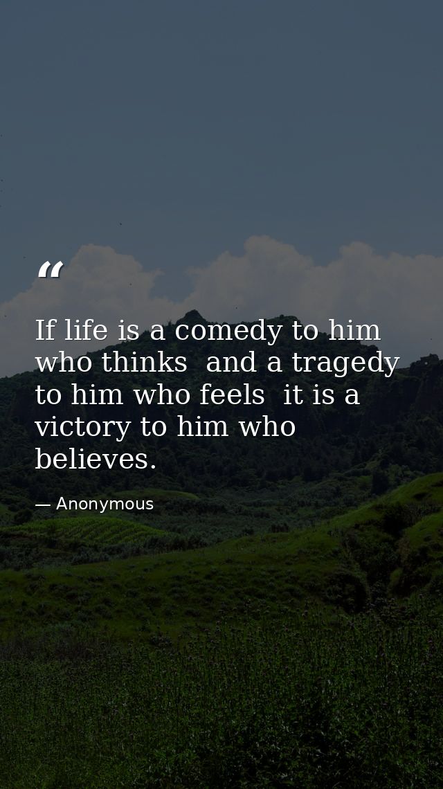 If life is a comedy to him who thinks  and a tragedy to him who feels  it is a victory to him who believes. — Anonymous