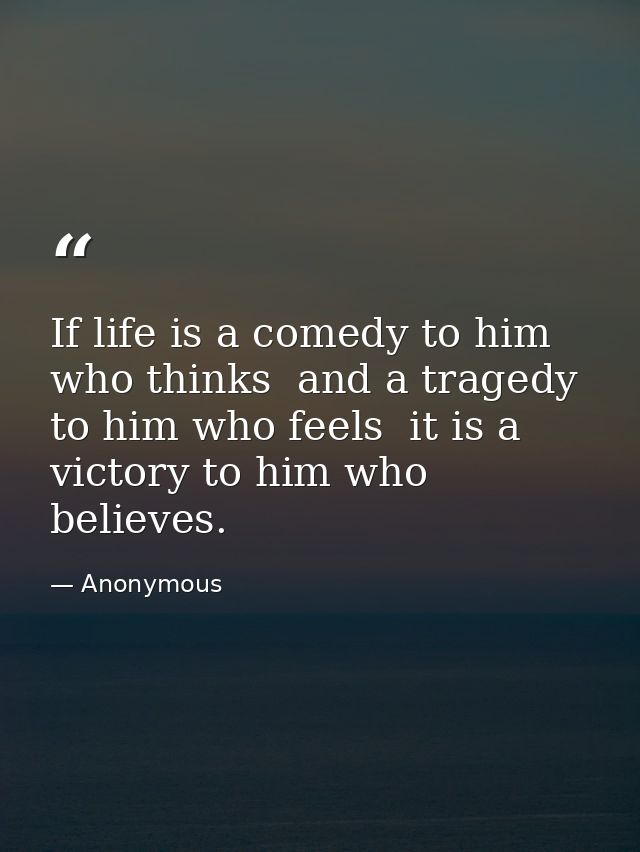 If life is a comedy to him who thinks  and a tragedy to him who feels  it is a victory to him who believes. — Anonymous