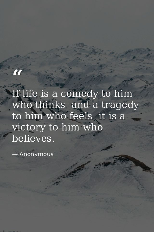 If life is a comedy to him who thinks  and a tragedy to him who feels  it is a victory to him who believes. — Anonymous