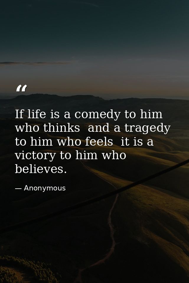 If life is a comedy to him who thinks  and a tragedy to him who feels  it is a victory to him who believes. — Anonymous