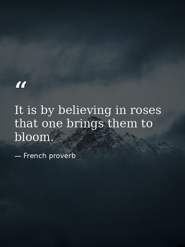 It is by believing in roses that one brings them to bloom. — French proverb