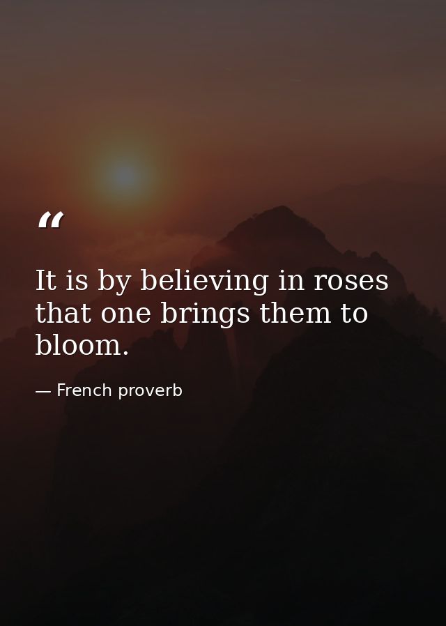 It is by believing in roses that one brings them to bloom. — French proverb