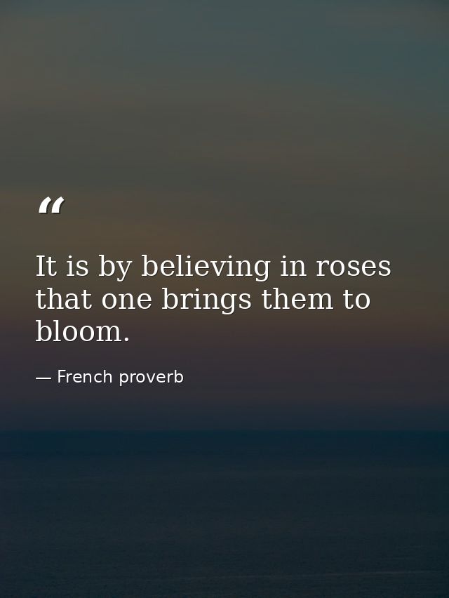 It is by believing in roses that one brings them to bloom. — French proverb