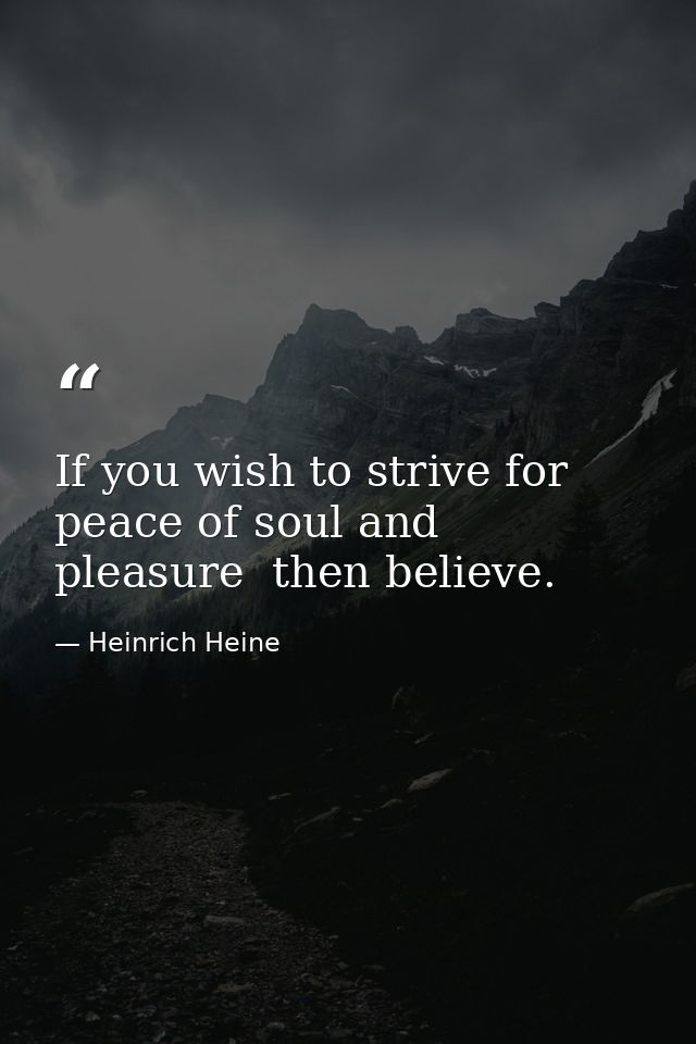 If you wish to strive for peace of soul and pleasure  then believe. — Heinrich Heine