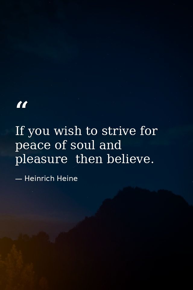 If you wish to strive for peace of soul and pleasure  then believe. — Heinrich Heine