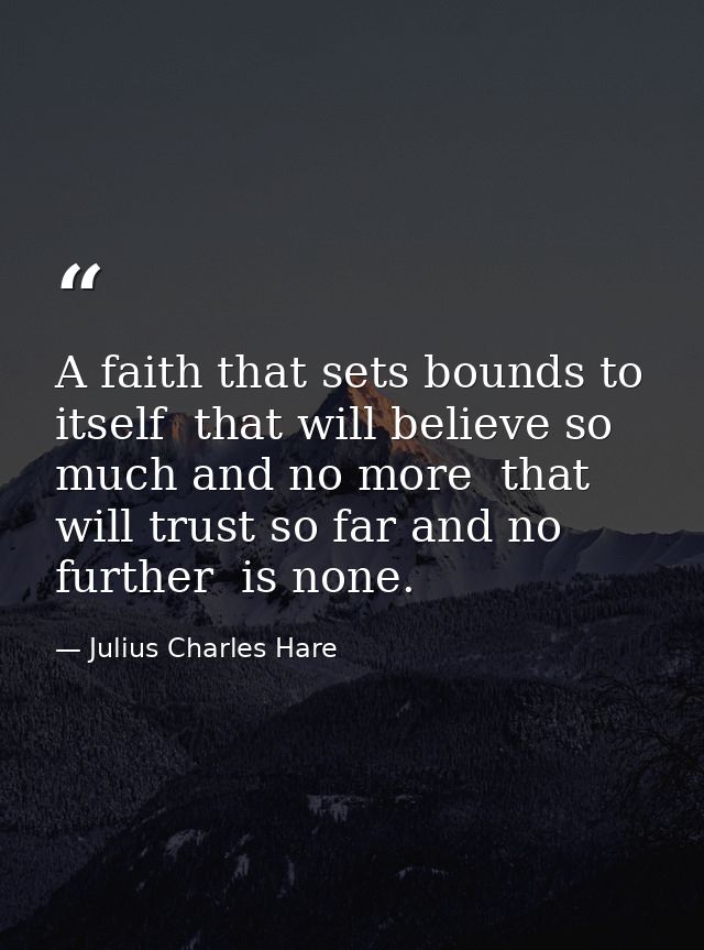 A faith that sets bounds to itself  that will believe so much and no more  that will trust so far and no further  is non — Julius Charles Hare