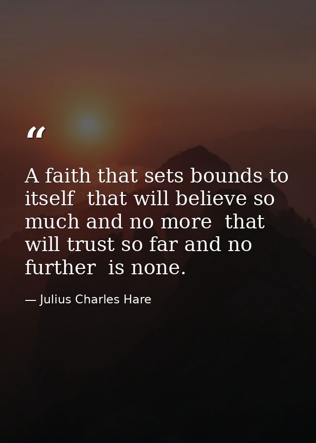 A faith that sets bounds to itself  that will believe so much and no more  that will trust so far and no further  is non — Julius Charles Hare