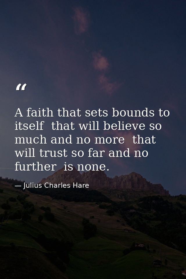 A faith that sets bounds to itself  that will believe so much and no more  that will trust so far and no further  is non — Julius Charles Hare