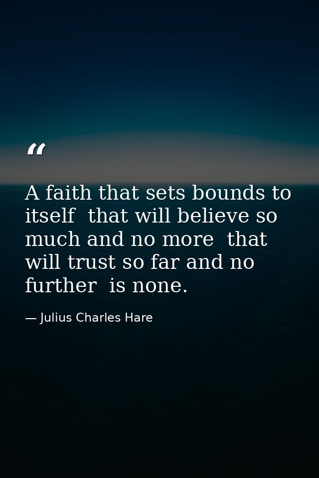 A faith that sets bounds to itself  that will believe so much and no more  that will trust so far and no further  is non — Julius Charles Hare