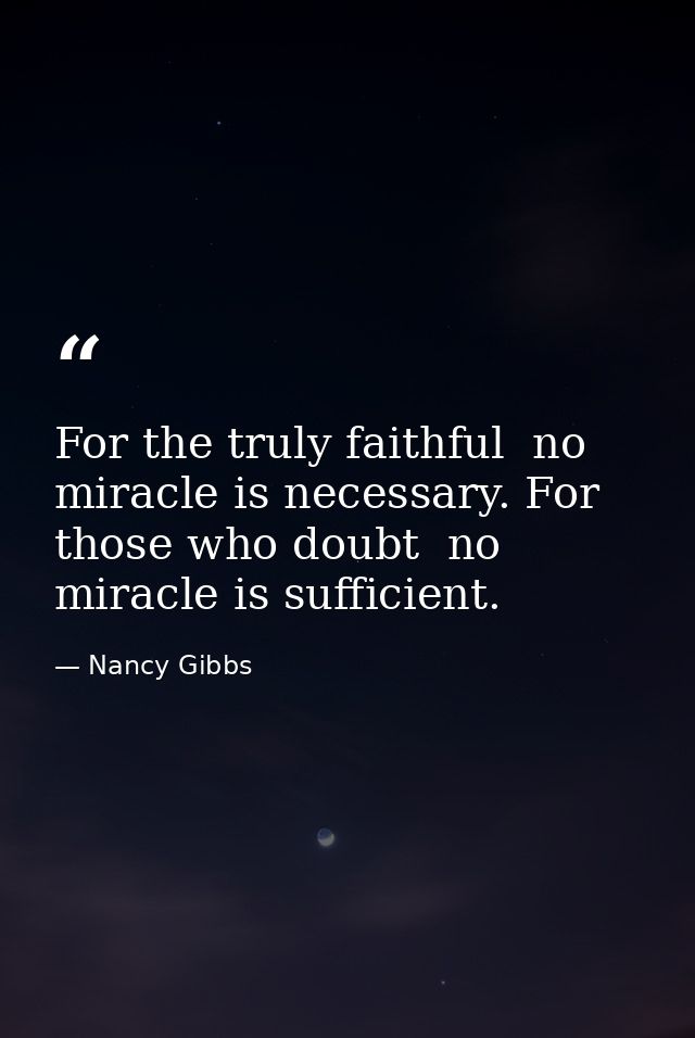 For the truly faithful  no miracle is necessary. For those who doubt  no miracle is sufficient. — Nancy Gibbs