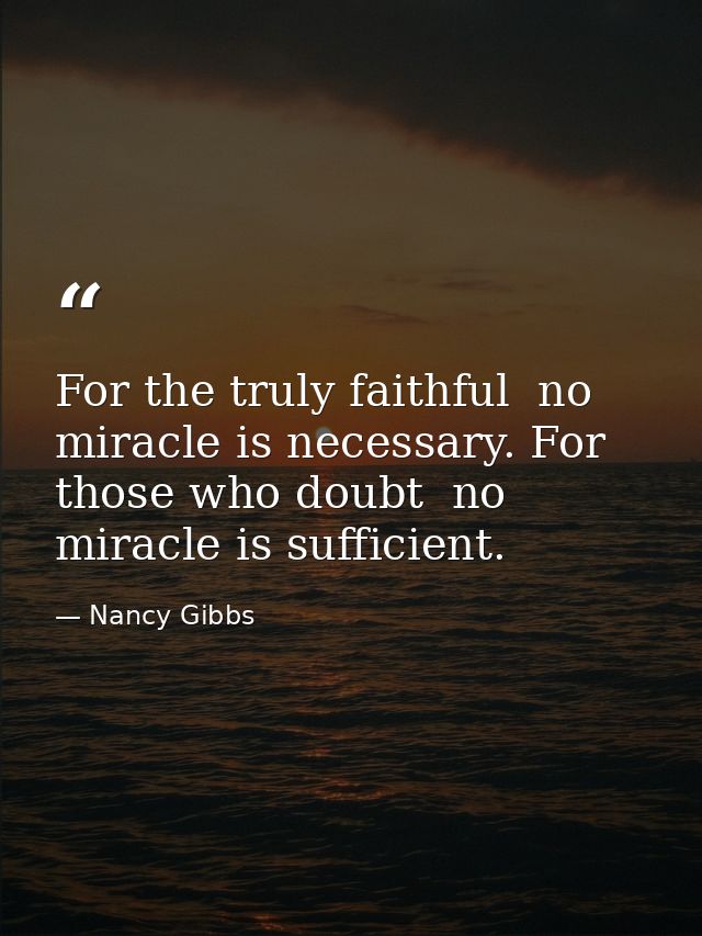 For the truly faithful  no miracle is necessary. For those who doubt  no miracle is sufficient. — Nancy Gibbs