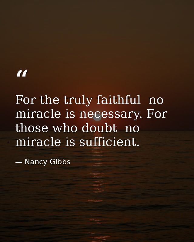For the truly faithful  no miracle is necessary. For those who doubt  no miracle is sufficient. — Nancy Gibbs
