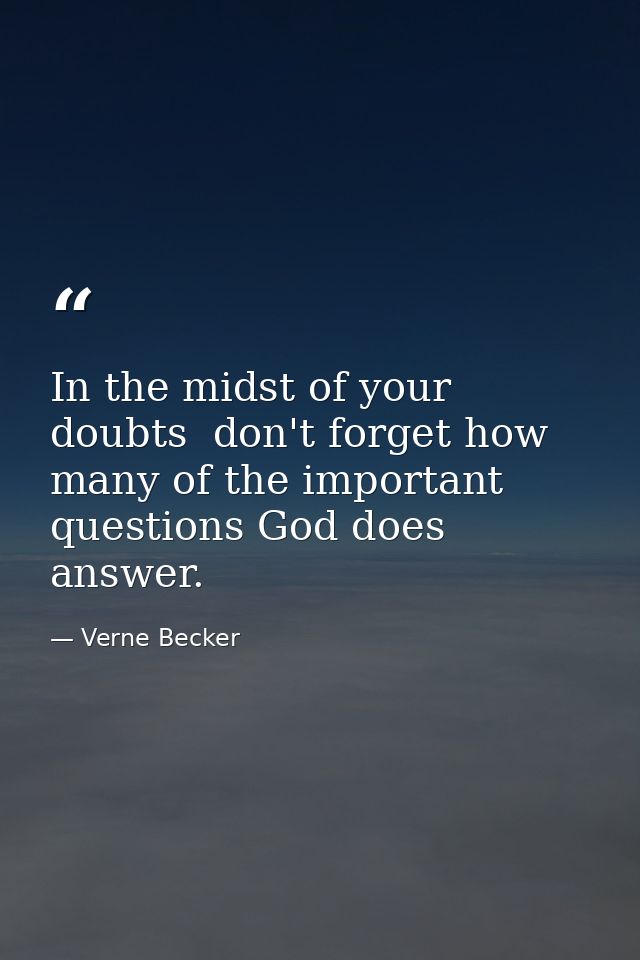 In the midst of your doubts  don't forget how many of the important questions God does answer. — Verne Becker
