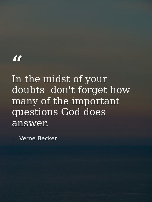 In the midst of your doubts  don't forget how many of the important questions God does answer. — Verne Becker