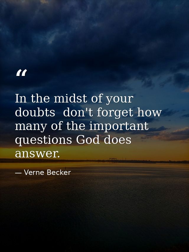 In the midst of your doubts  don't forget how many of the important questions God does answer. — Verne Becker