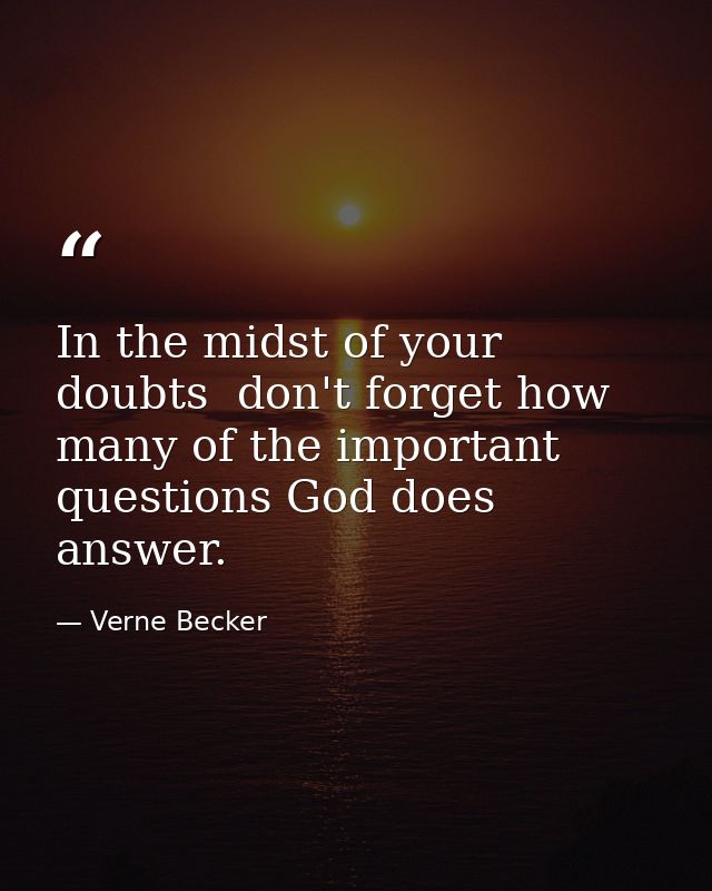 In the midst of your doubts  don't forget how many of the important questions God does answer. — Verne Becker