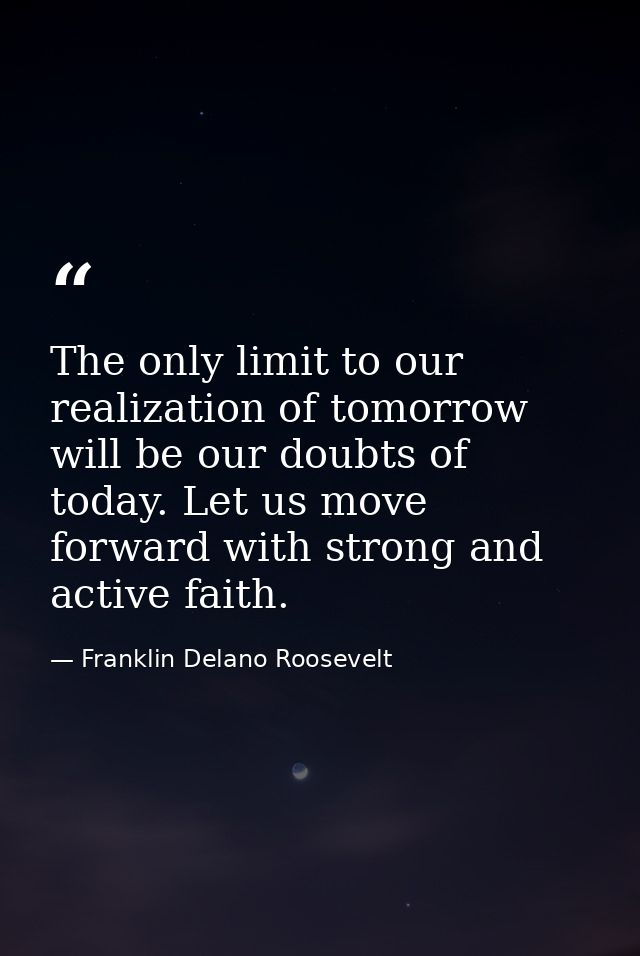 The only limit to our realization of tomorrow will be our doubts of today. Let us move forward with strong and active fa — Franklin Delano Roosevelt