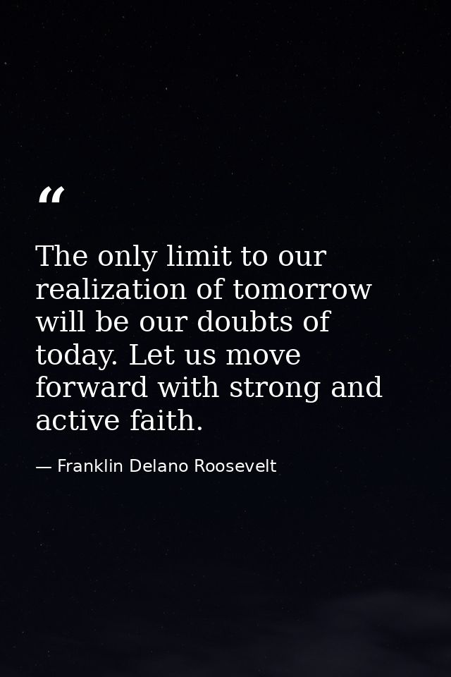 The only limit to our realization of tomorrow will be our doubts of today. Let us move forward with strong and active fa — Franklin Delano Roosevelt